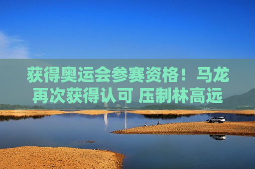 获得奥运会参赛资格！马龙再次获得认可 压制林高远 王皓爱徒也让位给他