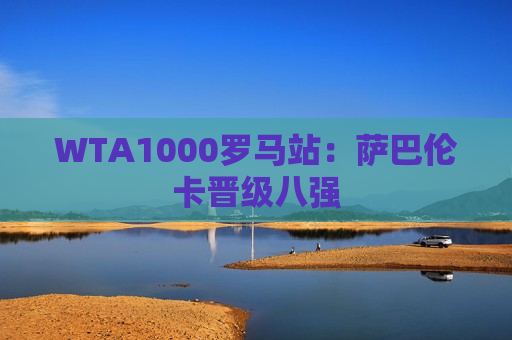 WTA1000罗马站：萨巴伦卡晋级八强